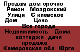 Продам дом срочно!!! › Район ­ Моздокский › Улица ­ С.киевское  › Дом ­ 22 › Цена ­ 650 000 - Все города Недвижимость » Дома, коттеджи, дачи продажа   . Кемеровская обл.,Юрга г.